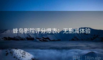 蜂鸟影院评分爆表：无删减体验