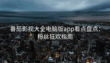 番茄影视大全电脑版app看点盘点：粉丝狂欢指南