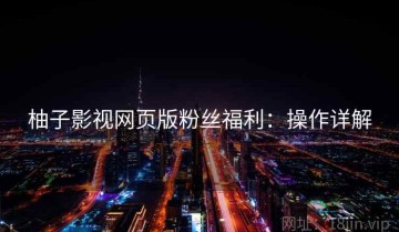 柚子影视网页版粉丝福利：操作详解