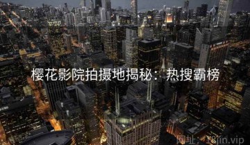 樱花影院拍摄地揭秘：热搜霸榜