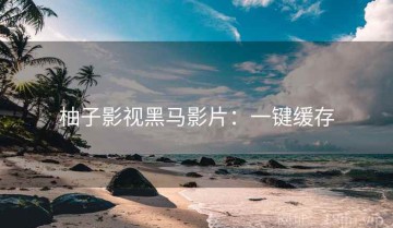 柚子影视黑马影片：一键缓存