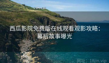 西瓜影院免费版在线观看观影攻略：幕后故事曝光