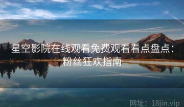 星空影院在线观看免费观看看点盘点：粉丝狂欢指南
