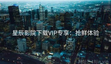 星辰影院下载VIP专享：抢鲜体验