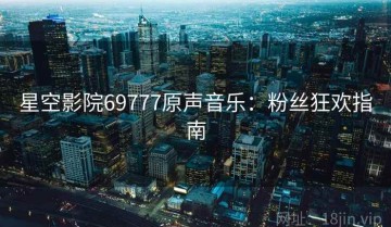 星空影院69777原声音乐：粉丝狂欢指南