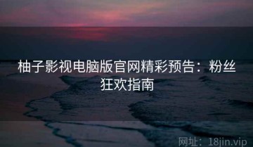 柚子影视电脑版官网精彩预告：粉丝狂欢指南