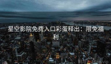 星空影院免费入口彩蛋释出：限免福利