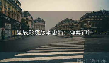 星辰影院版本更新：弹幕神评