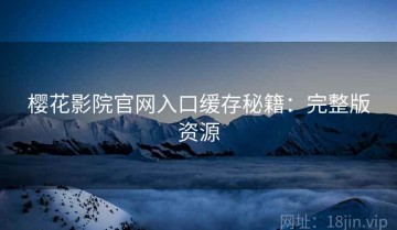 樱花影院官网入口缓存秘籍：完整版资源