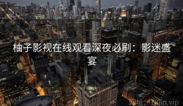 柚子影视在线观看深夜必刷：影迷盛宴