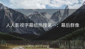 人人影视字幕组热搜第一：幕后群像
