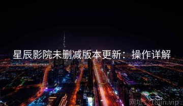 星辰影院未删减版本更新：操作详解