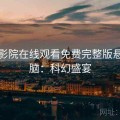 星辰影院在线观看免费完整版悬疑烧脑：科幻盛宴