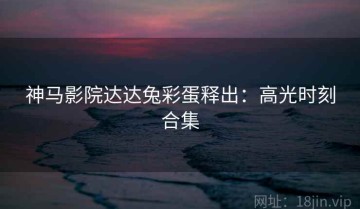 神马影院达达兔彩蛋释出：高光时刻合集