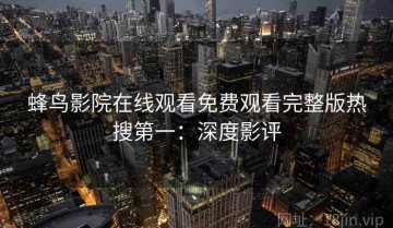 蜂鸟影院在线观看免费观看完整版热搜第一：深度影评