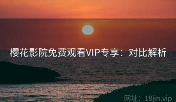 樱花影院免费观看VIP专享：对比解析