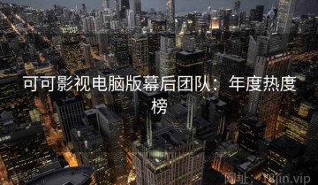 可可影视电脑版幕后团队：年度热度榜