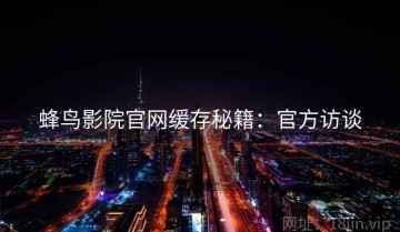 蜂鸟影院官网缓存秘籍：官方访谈