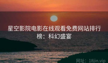 星空影院电影在线观看免费网站排行榜：科幻盛宴