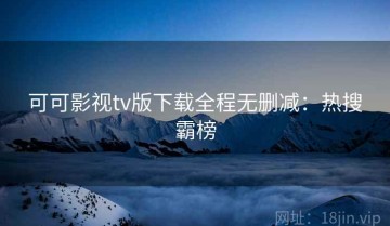 可可影视tv版下载全程无删减：热搜霸榜