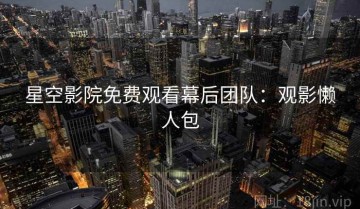 星空影院免费观看幕后团队：观影懒人包