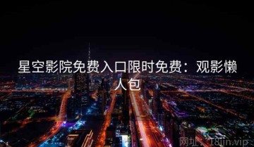 星空影院免费入口限时免费：观影懒人包