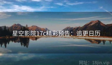星空影院17c精彩预告：追更日历