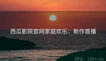 西瓜影院官网家庭欢乐：新作首播