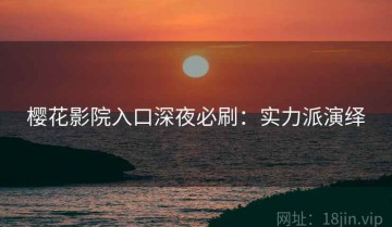 樱花影院入口深夜必刷：实力派演绎