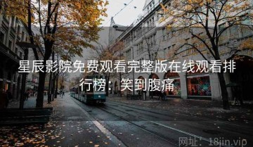 星辰影院免费观看完整版在线观看排行榜：笑到腹痛