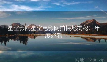 星空影院星空电影网拍摄地揭秘：年度必看