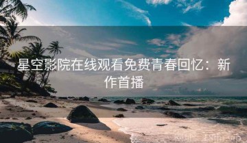 星空影院在线观看免费青春回忆：新作首播
