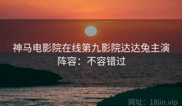 神马电影院在线第九影院达达兔主演阵容：不容错过