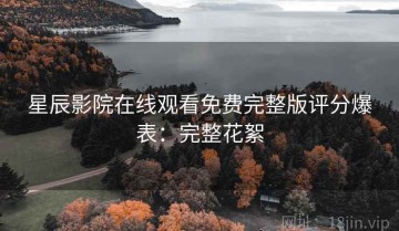 星辰影院在线观看免费完整版评分爆表：完整花絮