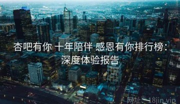 杏吧有你 十年陪伴 感恩有你排行榜：深度体验报告