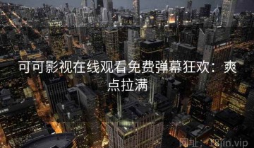 可可影视在线观看免费弹幕狂欢：爽点拉满