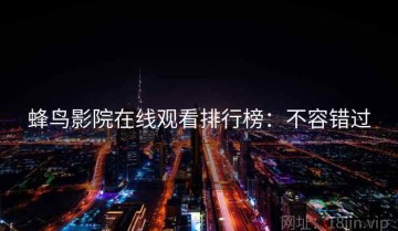 蜂鸟影院在线观看排行榜：不容错过