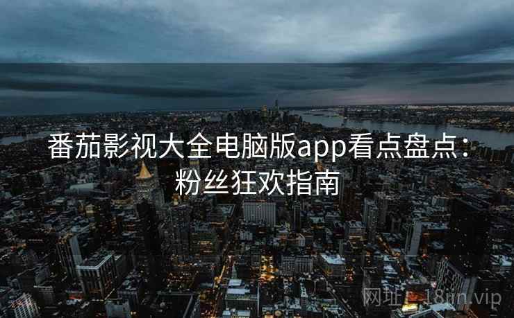 番茄影视大全电脑版app看点盘点：粉丝狂欢指南