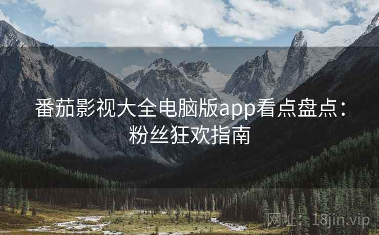 番茄影视大全电脑版app看点盘点：粉丝狂欢指南