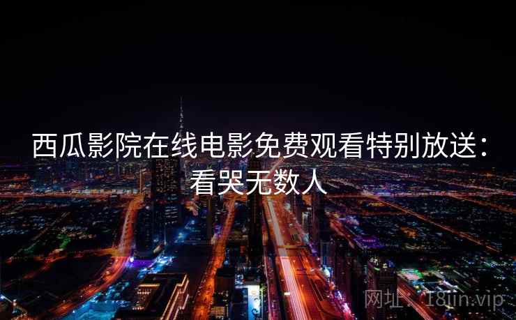 西瓜影院在线电影免费观看特别放送：看哭无数人