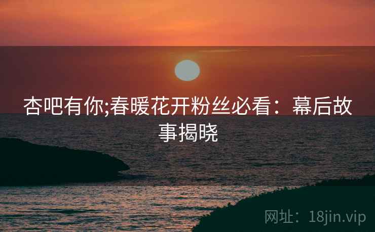 杏吧有你;春暖花开粉丝必看：幕后故事揭晓