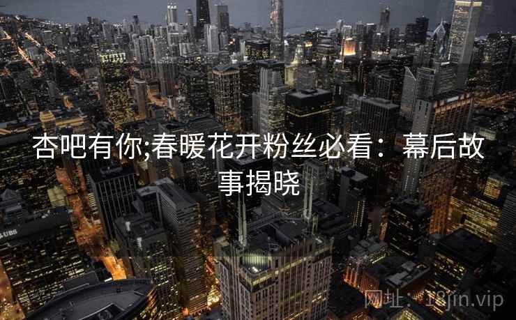 杏吧有你;春暖花开粉丝必看：幕后故事揭晓