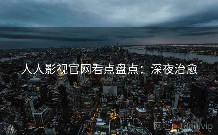 人人影视官网看点盘点：深夜治愈