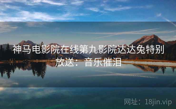 神马电影院在线第九影院达达兔特别放送：音乐催泪