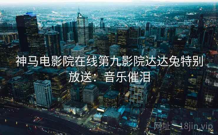 神马电影院在线第九影院达达兔特别放送：音乐催泪