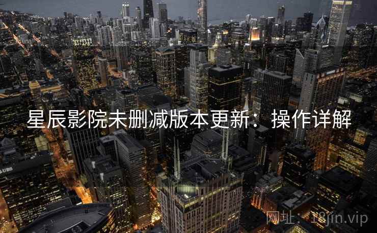 星辰影院未删减版本更新：操作详解