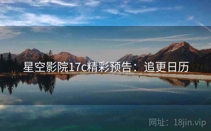 星空影院17c精彩预告：追更日历