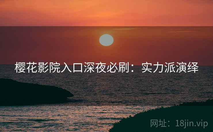 樱花影院入口深夜必刷：实力派演绎