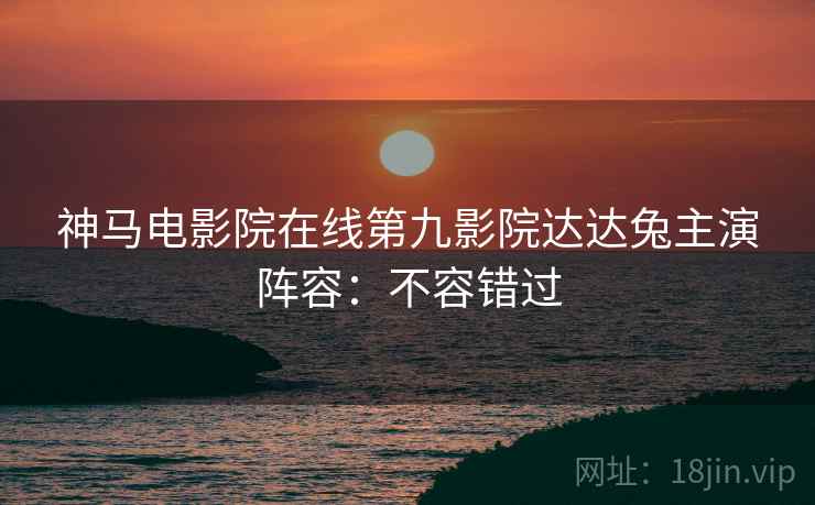 神马电影院在线第九影院达达兔主演阵容：不容错过