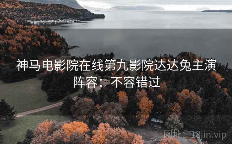神马电影院在线第九影院达达兔主演阵容：不容错过